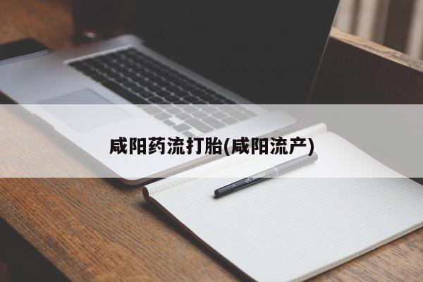 打胎药咸阳药流打胎(咸阳流产)