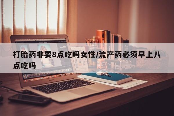 打胎药非要8点吃吗女性/流产药必须早上八点吃吗