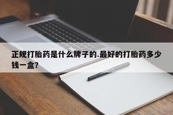打胎药正规打胎药是什么牌子的.最好的打胎药多少钱一盒？