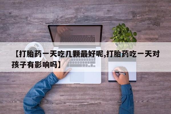 打胎药【打胎药一天吃几颗最好呢,打胎药吃一天对孩子有影响吗】