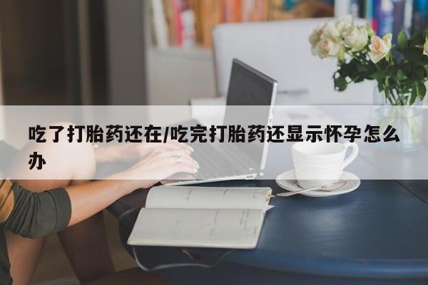 打胎药吃了打胎药还在/吃完打胎药还显示怀孕怎么办