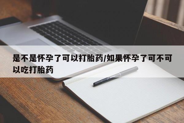 打胎药是不是怀孕了可以打胎药/如果怀孕了可不可以吃打胎药