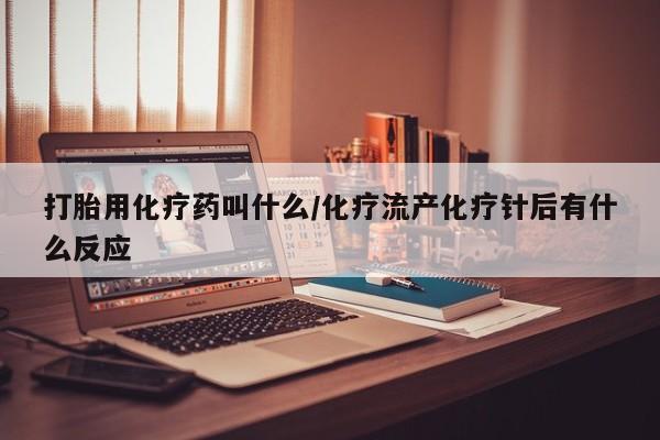 打胎药打胎用化疗药叫什么/化疗流产化疗针后有什么反应