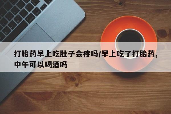 打胎药早上吃肚子会疼吗/早上吃了打胎药,中午可以喝酒吗