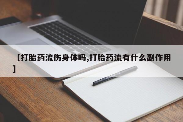 打胎药【打胎药流伤身体吗,打胎药流有什么副作用】