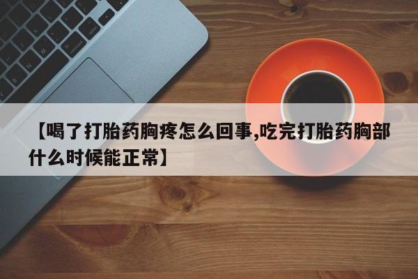 打胎药【喝了打胎药胸疼怎么回事,吃完打胎药胸部什么时候能正常】