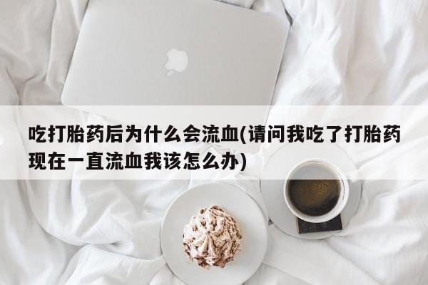打胎药吃打胎药后为什么会流血(请问我吃了打胎药现在一直流血我该怎么办)