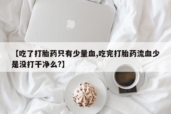 打胎药【吃了打胎药只有少量血,吃完打胎药流血少是没打干净么?】