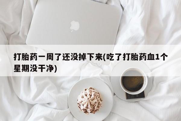 打胎药一周了还没掉下来(吃了打胎药血1个星期没干净)