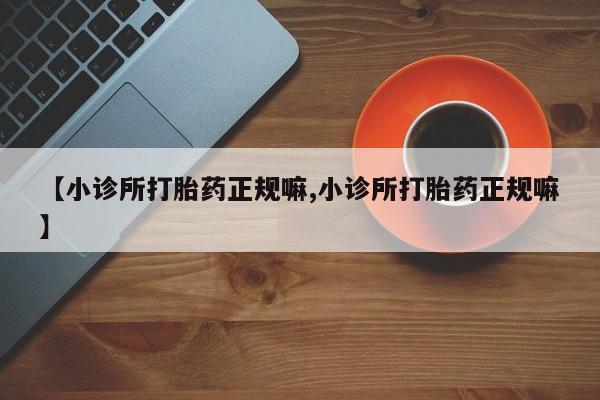 打胎药【小诊所打胎药正规嘛,小诊所打胎药正规嘛】