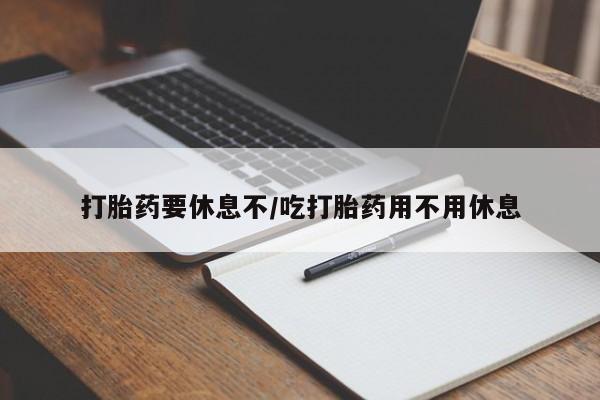 打胎药要休息不/吃打胎药用不用休息