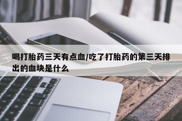 打胎药喝打胎药三天有点血/吃了打胎药的第三天排出的血块是什么