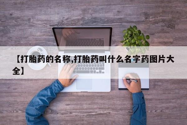 打胎药【打胎药的名称,打胎药叫什么名字药图片大全】