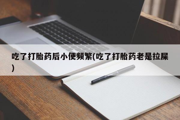 打胎药吃了打胎药后小便频繁(吃了打胎药老是拉屎)