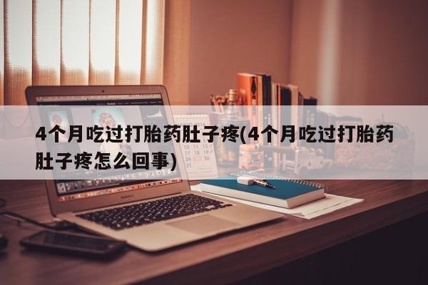 打胎药4个月吃过打胎药肚子疼(4个月吃过打胎药肚子疼怎么回事)