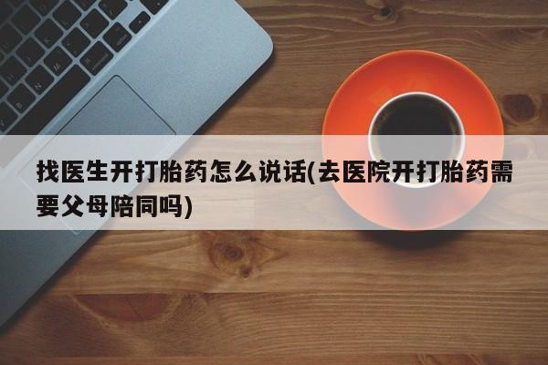 打胎药找医生开打胎药怎么说话(去医院开打胎药需要父母陪同吗)