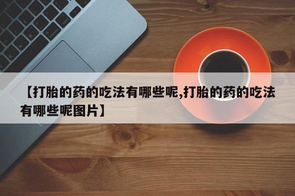 打胎药【打胎的药的吃法有哪些呢,打胎的药的吃法有哪些呢图片】