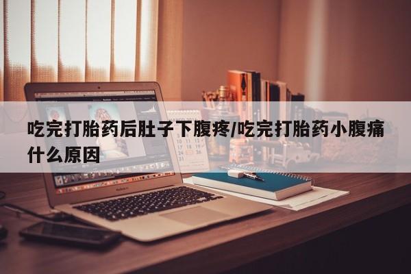 打胎药吃完打胎药后肚子下腹疼/吃完打胎药小腹痛什么原因