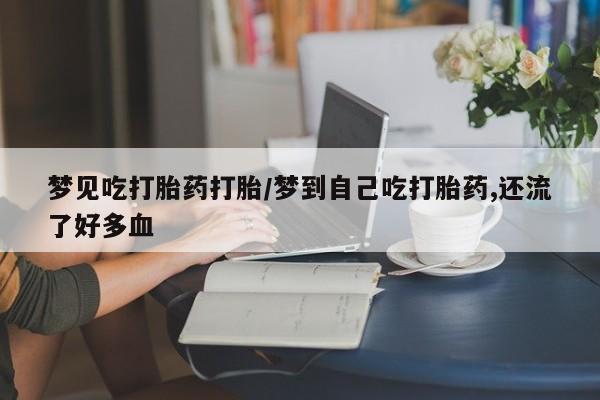 打胎药梦见吃打胎药打胎/梦到自己吃打胎药,还流了好多血
