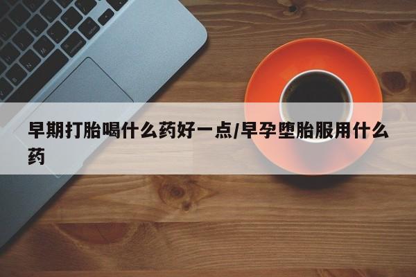打胎药早期打胎喝什么药好一点/早孕堕胎服用什么药