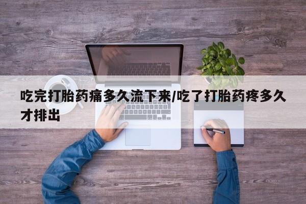 打胎药吃完打胎药痛多久流下来/吃了打胎药疼多久才排出