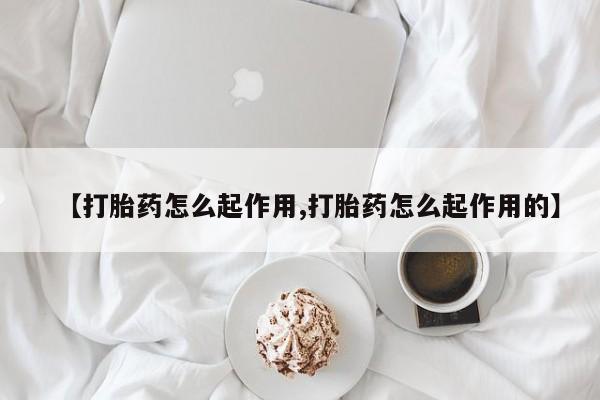 打胎药【打胎药怎么起作用,打胎药怎么起作用的】