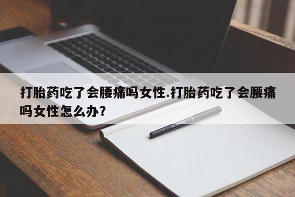 打胎药吃了会腰痛吗女性.打胎药吃了会腰痛吗女性怎么办？