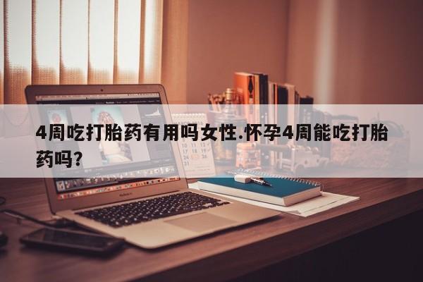 打胎药4周吃打胎药有用吗女性.怀孕4周能吃打胎药吗？