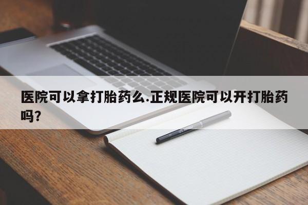 打胎药医院可以拿打胎药么.正规医院可以开打胎药吗？