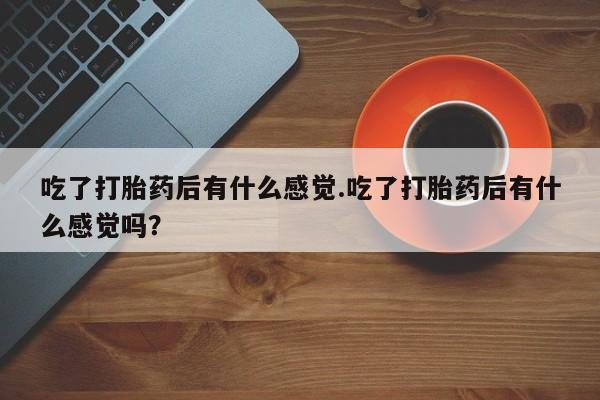 打胎药吃了打胎药后有什么感觉.吃了打胎药后有什么感觉吗？