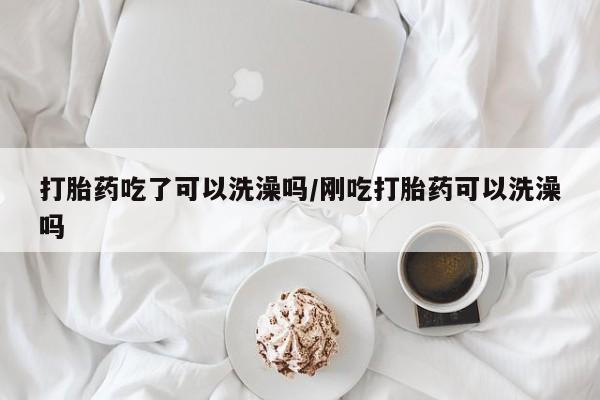 打胎药吃了可以洗澡吗/刚吃打胎药可以洗澡吗