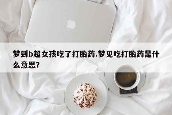 打胎药梦到b超女孩吃了打胎药.梦见吃打胎药是什么意思？