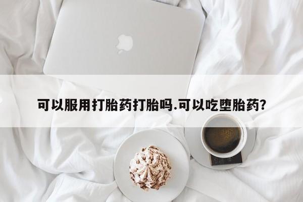 打胎药可以服用打胎药打胎吗.可以吃堕胎药？