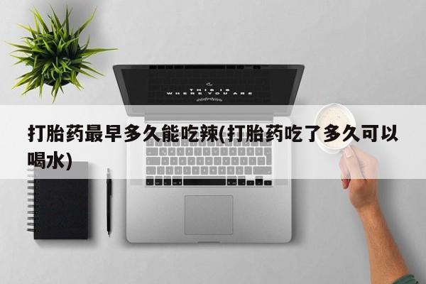 打胎药最早多久能吃辣(打胎药吃了多久可以喝水)