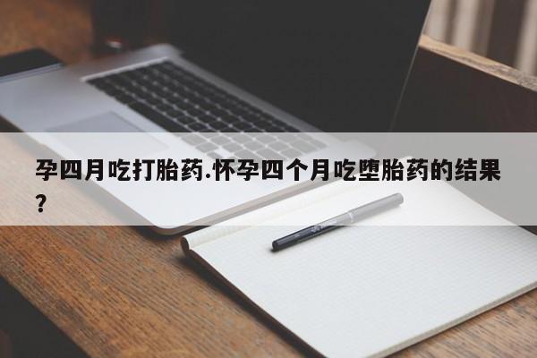 打胎药孕四月吃打胎药.怀孕四个月吃堕胎药的结果？