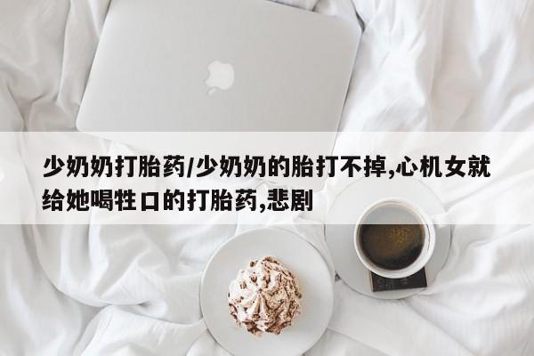 打胎药少奶奶打胎药/少奶奶的胎打不掉,心机女就给她喝牲口的打胎药,悲剧