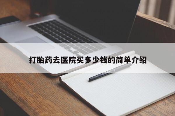 打胎药去医院买多少钱的简单介绍
