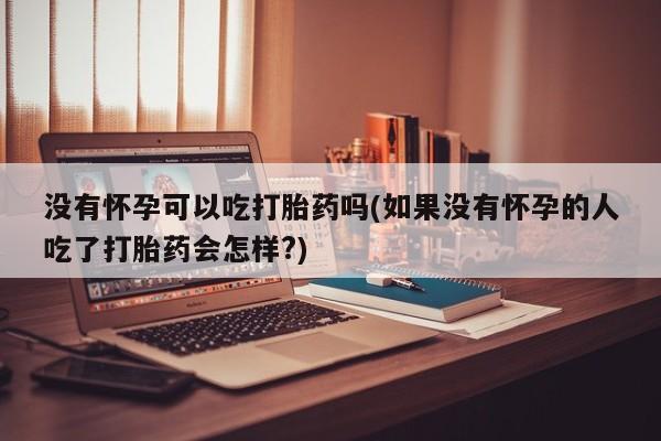 打胎药没有怀孕可以吃打胎药吗(如果没有怀孕的人吃了打胎药会怎样?)