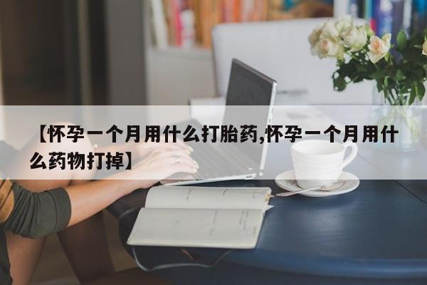 打胎药【怀孕一个月用什么打胎药,怀孕一个月用什么药物打掉】