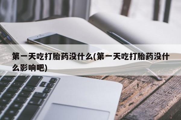 打胎药第一天吃打胎药没什么(第一天吃打胎药没什么影响吧)