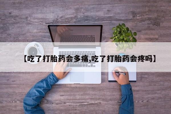 打胎药【吃了打胎药会多痛,吃了打胎药会疼吗】