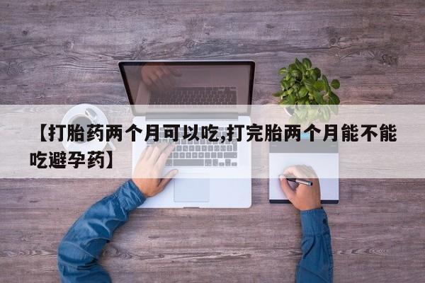 打胎药【打胎药两个月可以吃,打完胎两个月能不能吃避孕药】