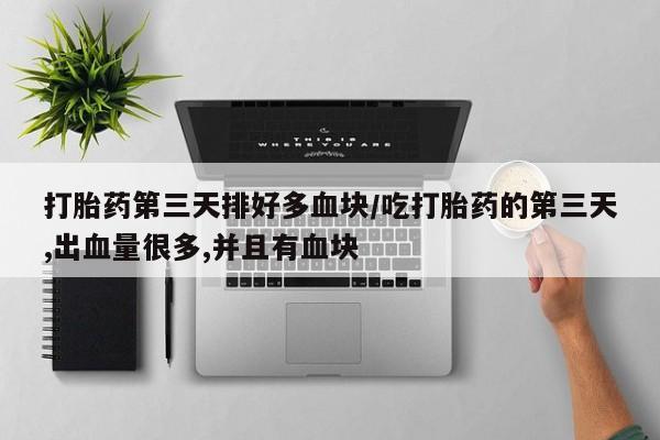 打胎药第三天排好多血块/吃打胎药的第三天,出血量很多,并且有血块
