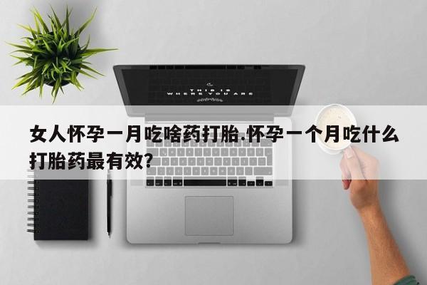 打胎药女人怀孕一月吃啥药打胎.怀孕一个月吃什么打胎药最有效？