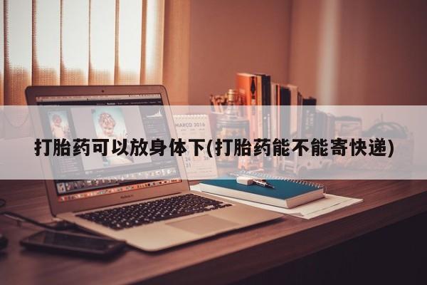 打胎药可以放身体下(打胎药能不能寄快递)