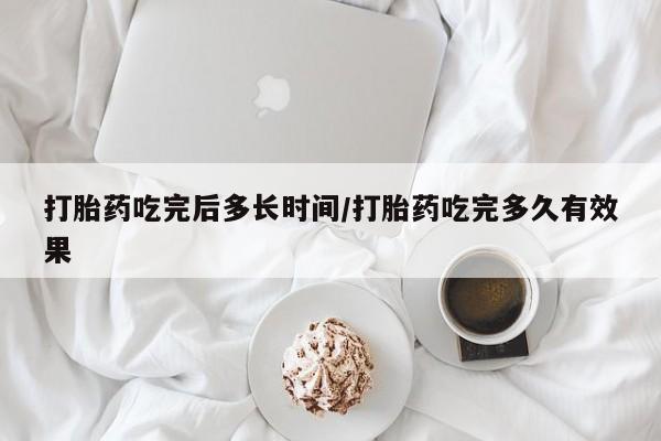 打胎药吃完后多长时间/打胎药吃完多久有效果