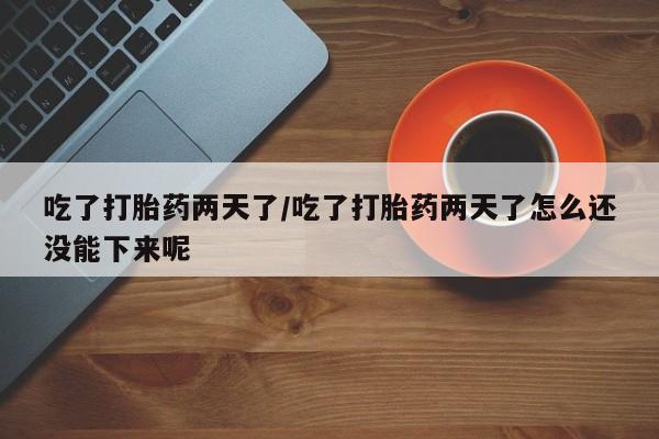打胎药吃了打胎药两天了/吃了打胎药两天了怎么还没能下来呢