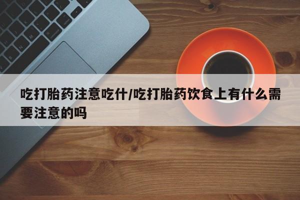 打胎药吃打胎药注意吃什/吃打胎药饮食上有什么需要注意的吗