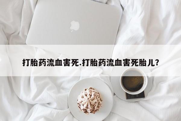 打胎药流血害死.打胎药流血害死胎儿？