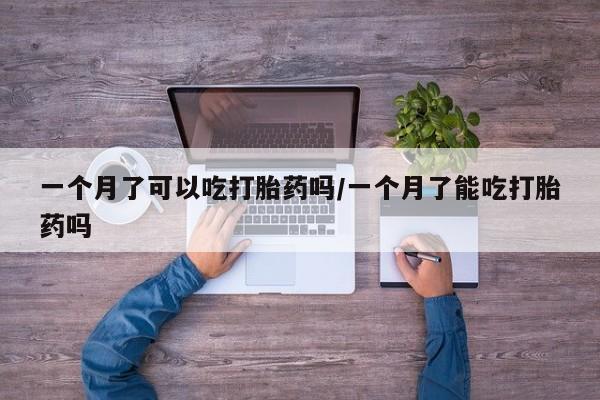 打胎药一个月了可以吃打胎药吗/一个月了能吃打胎药吗